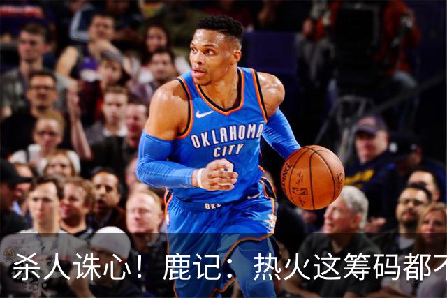 杀人诛心！鹿记：热火这筹码都不够换利拉德的 更何况是字母哥？